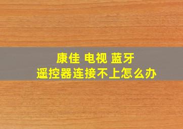 康佳 电视 蓝牙 遥控器连接不上怎么办